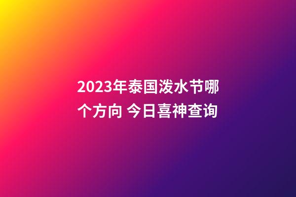 2023年泰国泼水节哪个方向 今日喜神查询